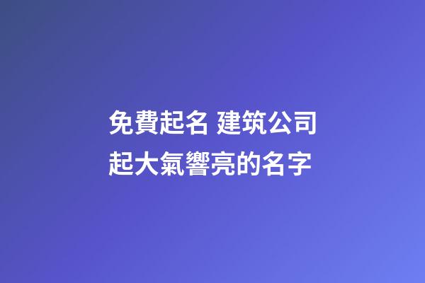免費起名 建筑公司起大氣響亮的名字-第1張-公司起名-玄機派